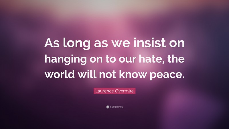 Laurence Overmire Quote: “As long as we insist on hanging on to our hate, the world will not know peace.”