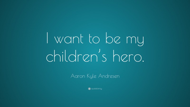 Aaron Kyle Andresen Quote: “I want to be my children’s hero.”
