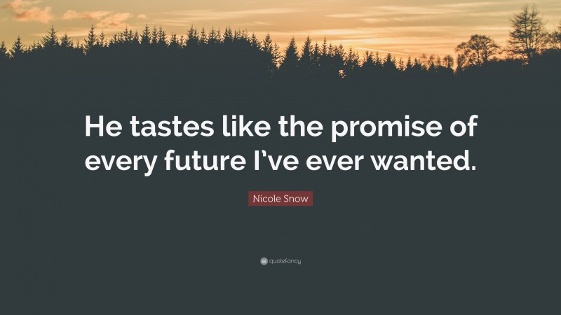 Nicole Snow Quote: “He tastes like the promise of every future I’ve ever wanted.”