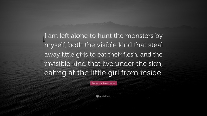 Rebecca Roanhorse Quote: “I am left alone to hunt the monsters by myself, both the visible kind that steal away little girls to eat their flesh, and the invisible kind that live under the skin, eating at the little girl from inside.”