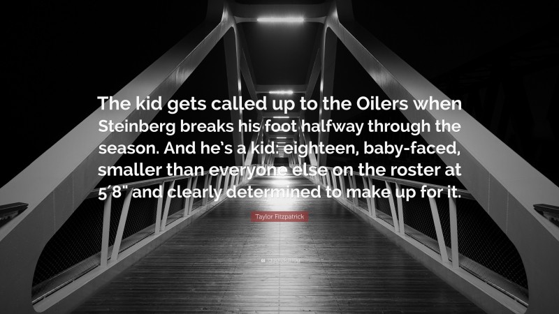 Taylor Fitzpatrick Quote: “The kid gets called up to the Oilers when Steinberg breaks his foot halfway through the season. And he’s a kid: eighteen, baby-faced, smaller than everyone else on the roster at 5′8" and clearly determined to make up for it.”