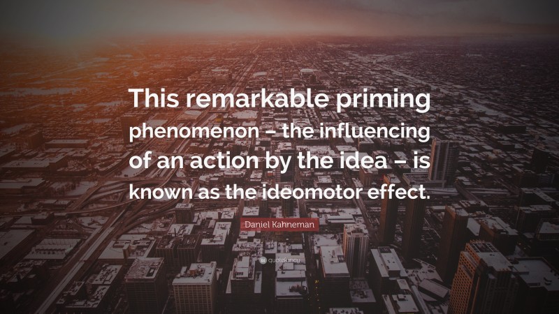 Daniel Kahneman Quote: “This remarkable priming phenomenon – the influencing of an action by the idea – is known as the ideomotor effect.”