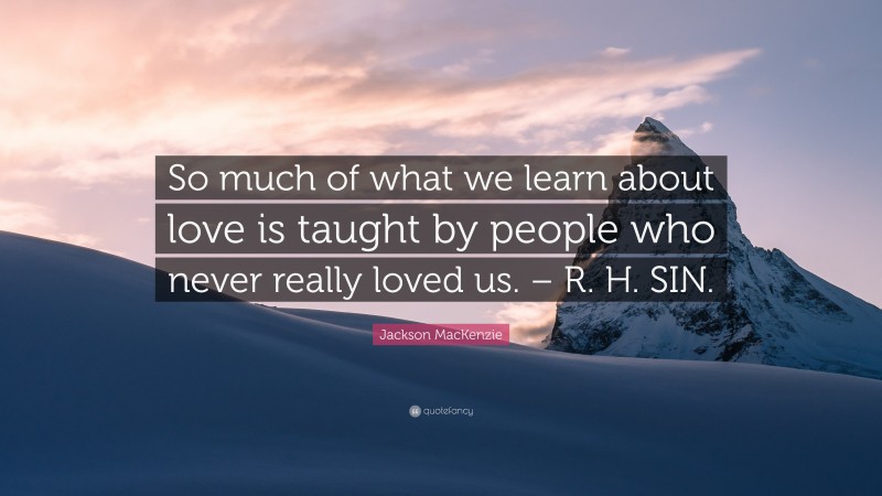 Jackson MacKenzie Quote: “So much of what we learn about love is taught by people who never really loved us. – R. H. SIN.”