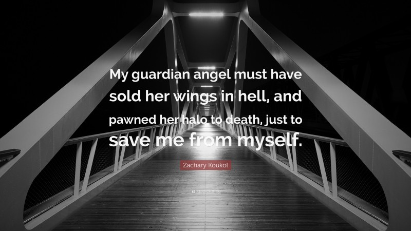 Zachary Koukol Quote: “My guardian angel must have sold her wings in hell, and pawned her halo to death, just to save me from myself.”