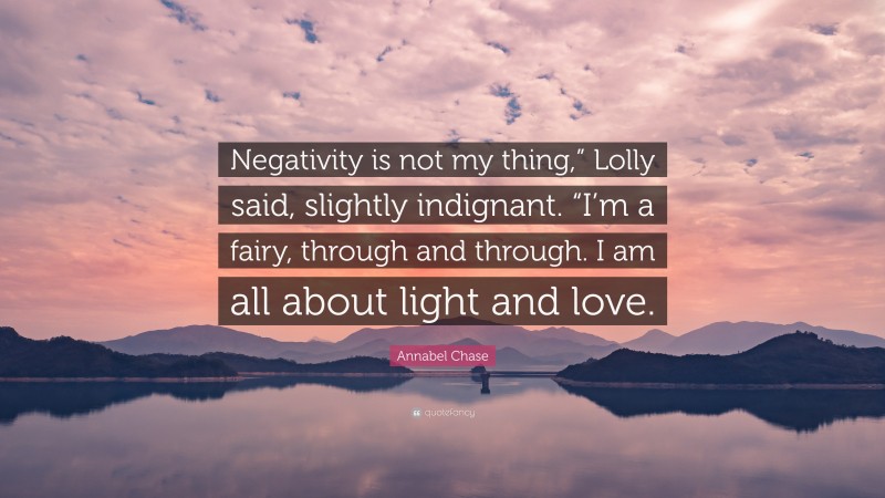 Annabel Chase Quote: “Negativity is not my thing,” Lolly said, slightly indignant. “I’m a fairy, through and through. I am all about light and love.”