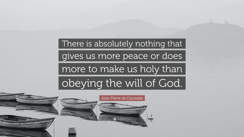 Jean-Pierre de Caussade Quote: “There is absolutely nothing that gives us more peace or does more to make us holy than obeying the will of God.”