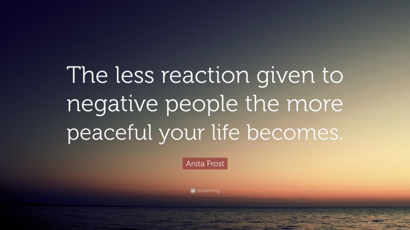 Anita Frost Quote: “The less reaction given to negative people the more peaceful your life becomes.”