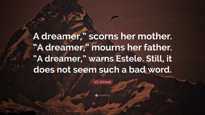 V.E. Schwab Quote: “A dreamer,” scorns her mother. “A dreamer,” mourns her father. “A dreamer,” warns Estele. Still, it does not seem such a bad word.”