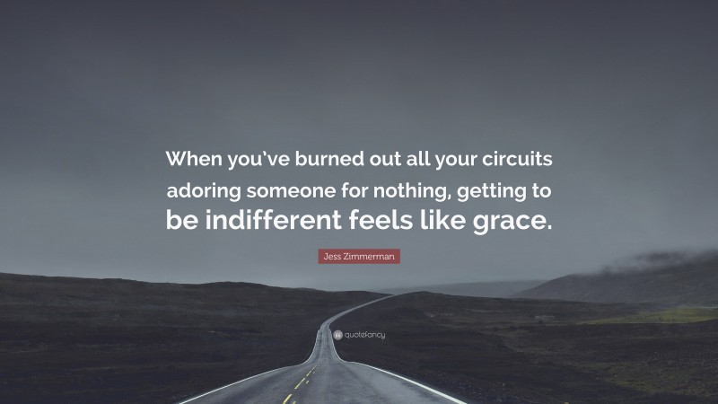 Jess Zimmerman Quote: “When you’ve burned out all your circuits adoring someone for nothing, getting to be indifferent feels like grace.”