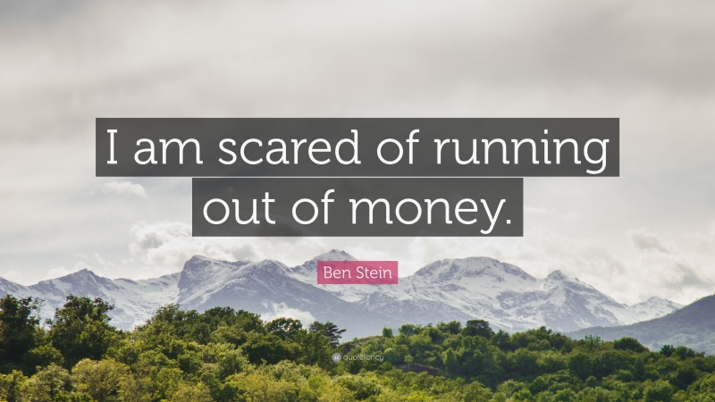 Ben Stein Quote: “I am scared of running out of money.”