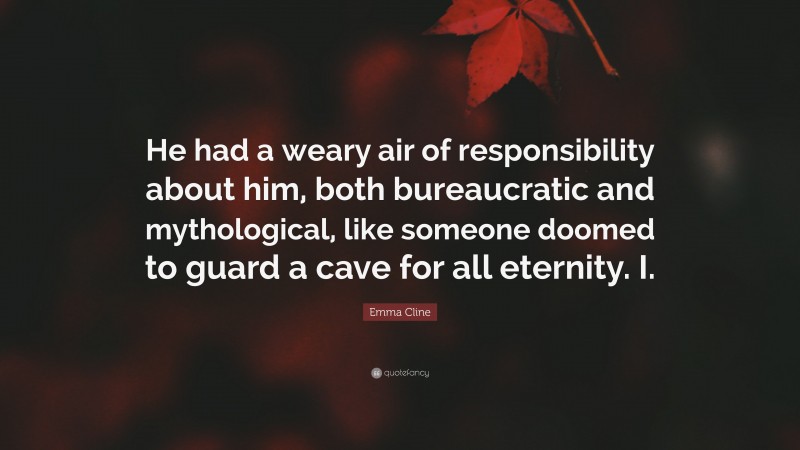 Emma Cline Quote: “He had a weary air of responsibility about him, both bureaucratic and mythological, like someone doomed to guard a cave for all eternity. I.”