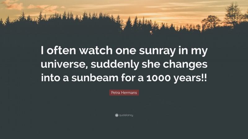 Petra Hermans Quote: “I often watch one sunray in my universe, suddenly she changes into a sunbeam for a 1000 years!!”