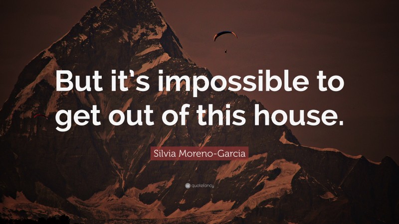 Silvia Moreno-Garcia Quote: “But it’s impossible to get out of this house.”