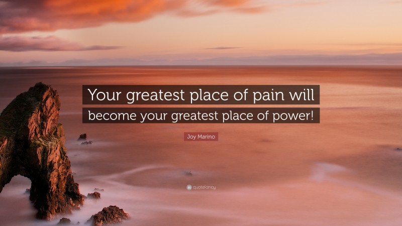 Joy Marino Quote: “Your greatest place of pain will become your greatest place of power!”