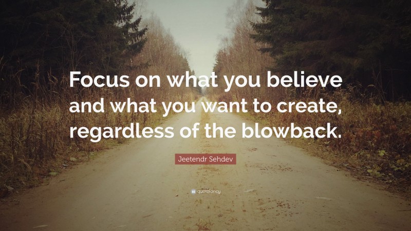 Jeetendr Sehdev Quote: “Focus on what you believe and what you want to create, regardless of the blowback.”
