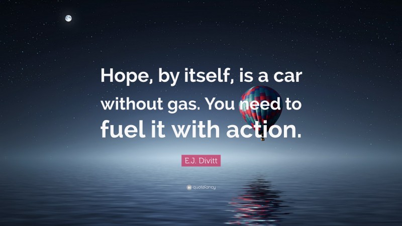 E.J. Divitt Quote: “Hope, by itself, is a car without gas. You need to fuel it with action.”