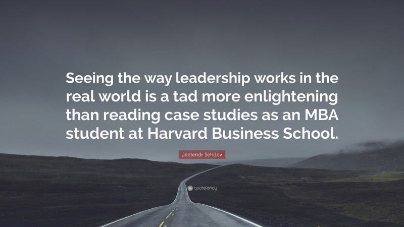 Jeetendr Sehdev Quote: “Seeing the way leadership works in the real world is a tad more enlightening than reading case studies as an MBA student at Harvard Business School.”
