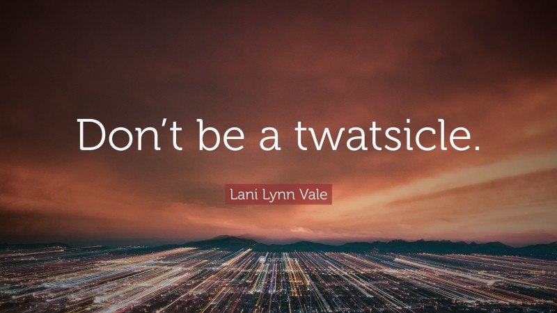 Lani Lynn Vale Quote: “Don’t be a twatsicle.”