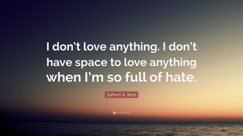 Saffron A. Kent Quote: “I don’t love anything. I don’t have space to love anything when I’m so full of hate.”