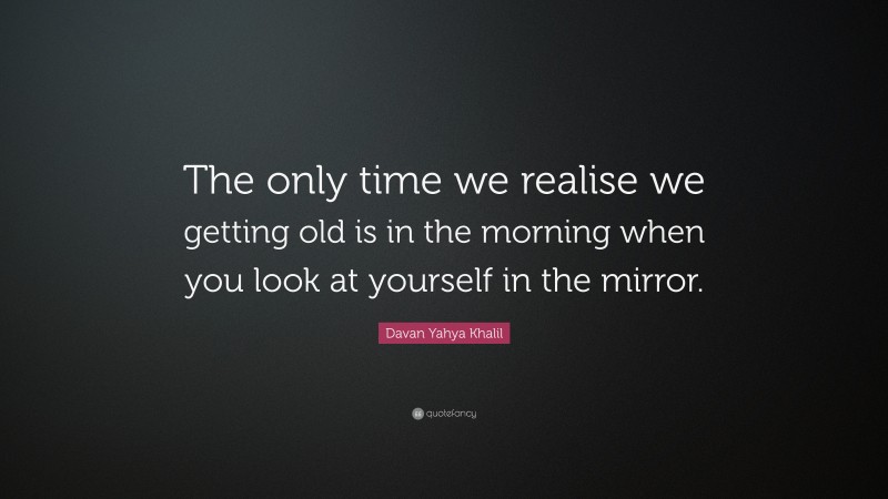 Davan Yahya Khalil Quote: “The only time we realise we getting old is in the morning when you look at yourself in the mirror.”