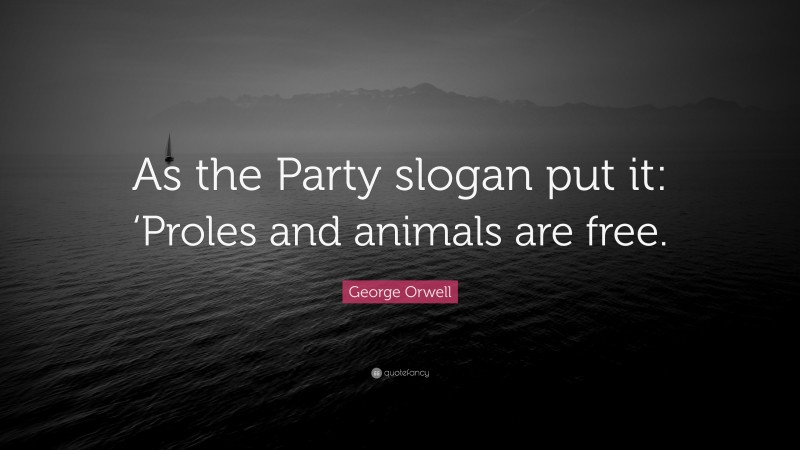 George Orwell Quote: “As the Party slogan put it: ‘Proles and animals are free.”