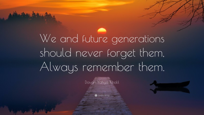 Davan Yahya Khalil Quote: “We and future generations should never forget them, Always remember them.”