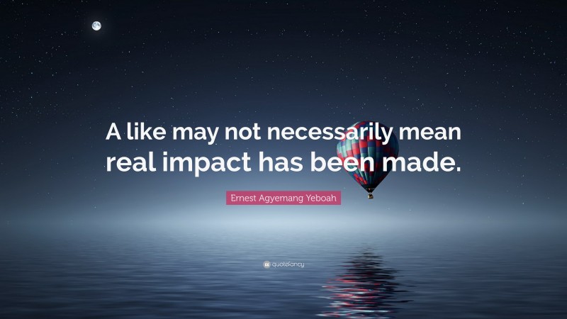 Ernest Agyemang Yeboah Quote: “A like may not necessarily mean real impact has been made.”