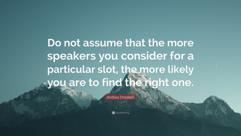 Andrea Driessen Quote: “Do not assume that the more speakers you consider for a particular slot, the more likely you are to find the right one.”