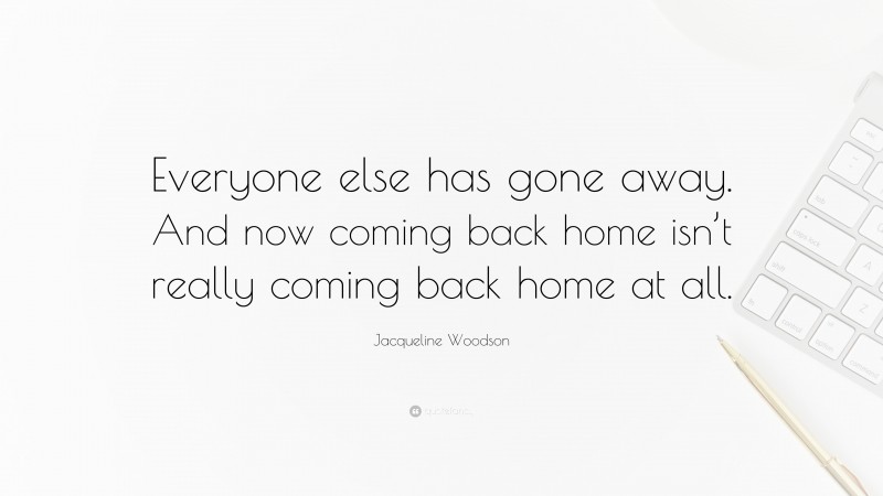 Jacqueline Woodson Quote: “Everyone else has gone away. And now coming back home isn’t really coming back home at all.”