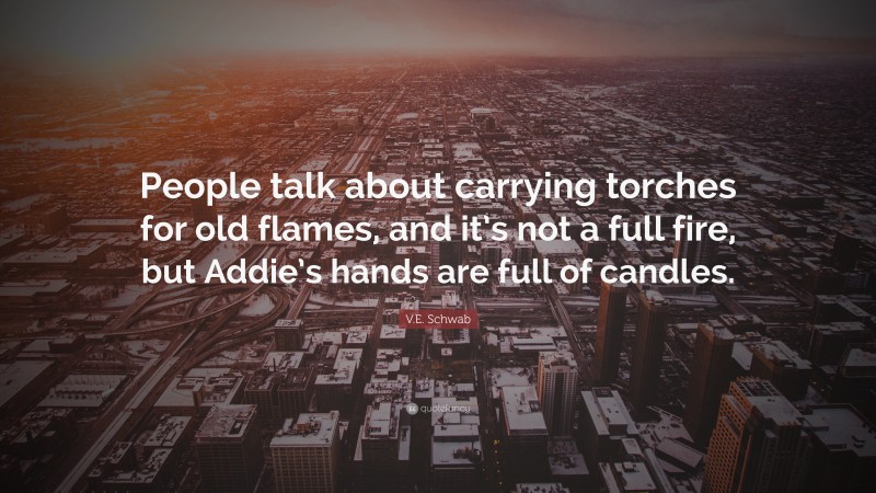 V.E. Schwab Quote: “People talk about carrying torches for old flames, and it’s not a full fire, but Addie’s hands are full of candles.”