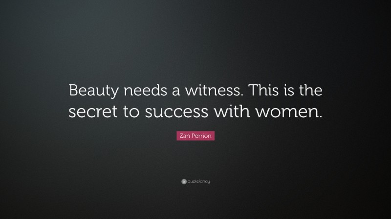 Zan Perrion Quote: “Beauty needs a witness. This is the secret to success with women.”