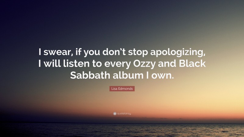 Lisa Edmonds Quote: “I swear, if you don’t stop apologizing, I will listen to every Ozzy and Black Sabbath album I own.”