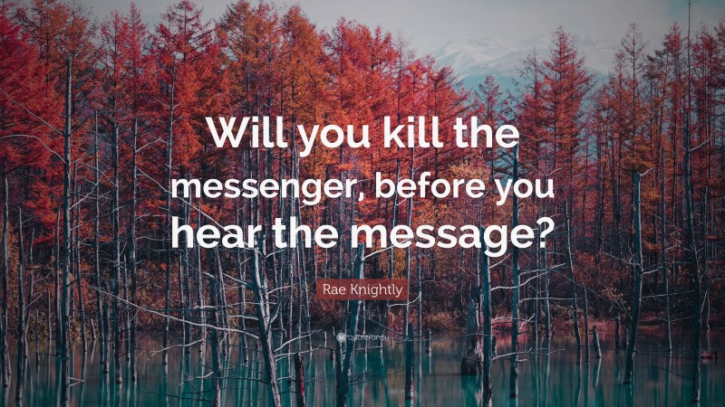 Rae Knightly Quote: “Will you kill the messenger, before you hear the message?”