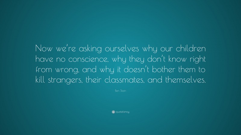 Ben Stein Quote: “Now we’re asking ourselves why our children have no conscience, why they don’t know right from wrong, and why it doesn’t bother them to kill strangers, their classmates, and themselves.”