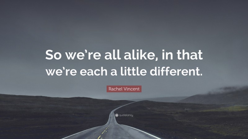 Rachel Vincent Quote: “So we’re all alike, in that we’re each a little different.”