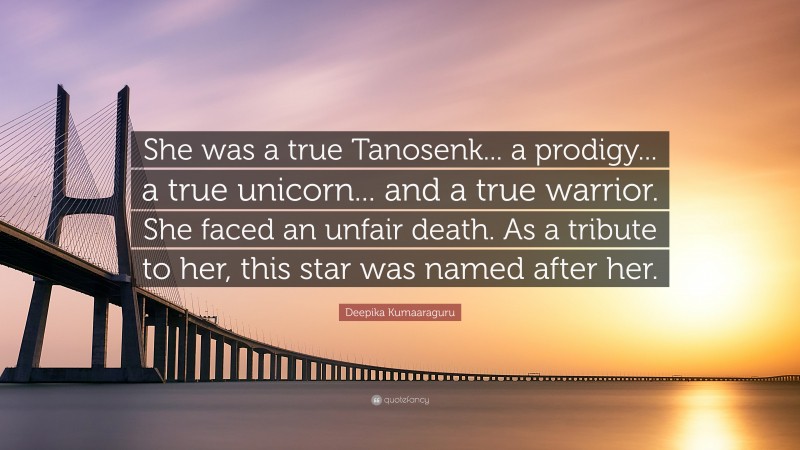 Deepika Kumaaraguru Quote: “She was a true Tanosenk... a prodigy... a true unicorn... and a true warrior. She faced an unfair death. As a tribute to her, this star was named after her.”