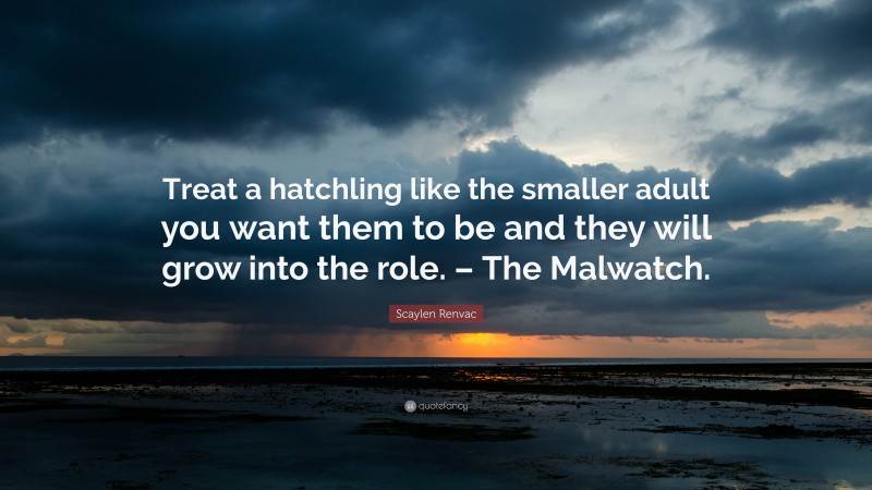 Scaylen Renvac Quote: “Treat a hatchling like the smaller adult you want them to be and they will grow into the role. – The Malwatch.”