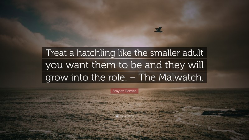 Scaylen Renvac Quote: “Treat a hatchling like the smaller adult you want them to be and they will grow into the role. – The Malwatch.”