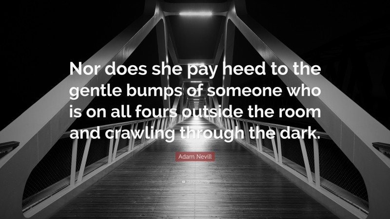 Adam Nevill Quote: “Nor does she pay heed to the gentle bumps of someone who is on all fours outside the room and crawling through the dark.”