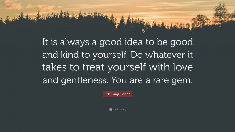 Gift Gugu Mona Quote: “It is always a good idea to be good and kind to yourself. Do whatever it takes to treat yourself with love and gentleness. You are a rare gem.”