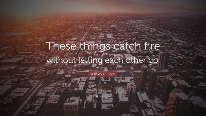 Ashley C. Ford Quote: “These things catch fire without letting each other go.”