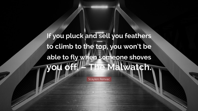 Scaylen Renvac Quote: “If you pluck and sell you feathers to climb to the top, you won’t be able to fly when someone shoves you off. – The Malwatch.”