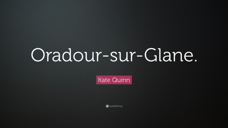 Kate Quinn Quote: “Oradour-sur-Glane.”