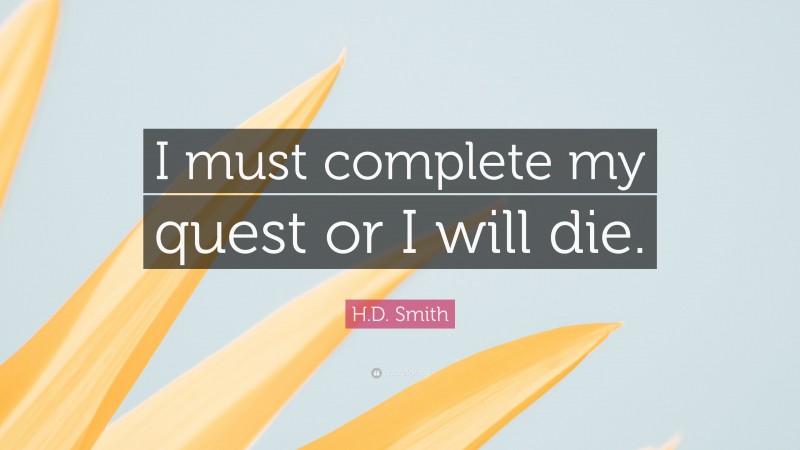 H.D. Smith Quote: “I must complete my quest or I will die.”