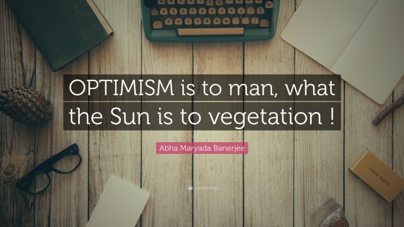 Abha Maryada Banerjee Quote: “OPTIMISM is to man, what the Sun is to vegetation !”