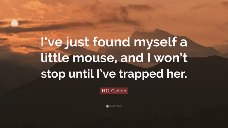 H.D. Carlton Quote: “I’ve just found myself a little mouse, and I won’t stop until I’ve trapped her.”