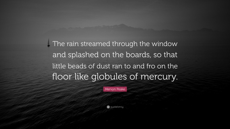 Mervyn Peake Quote: “The rain streamed through the window and splashed on the boards, so that little beads of dust ran to and fro on the floor like globules of mercury.”