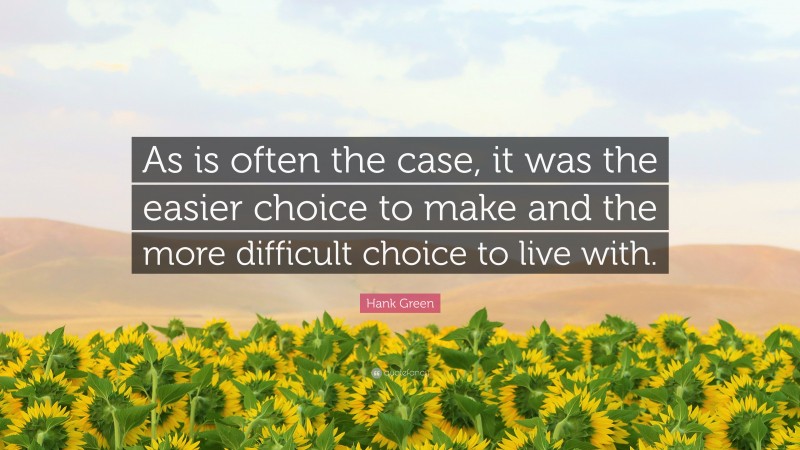 Hank Green Quote: “As is often the case, it was the easier choice to make and the more difficult choice to live with.”