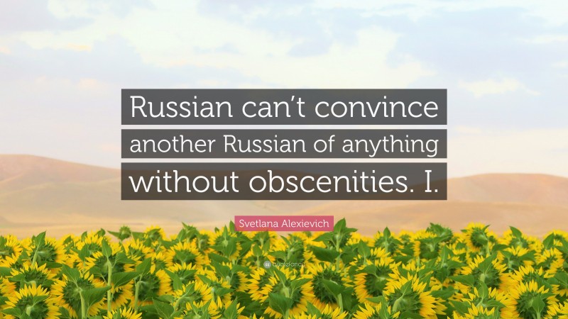 Svetlana Alexievich Quote: “Russian can’t convince another Russian of anything without obscenities. I.”