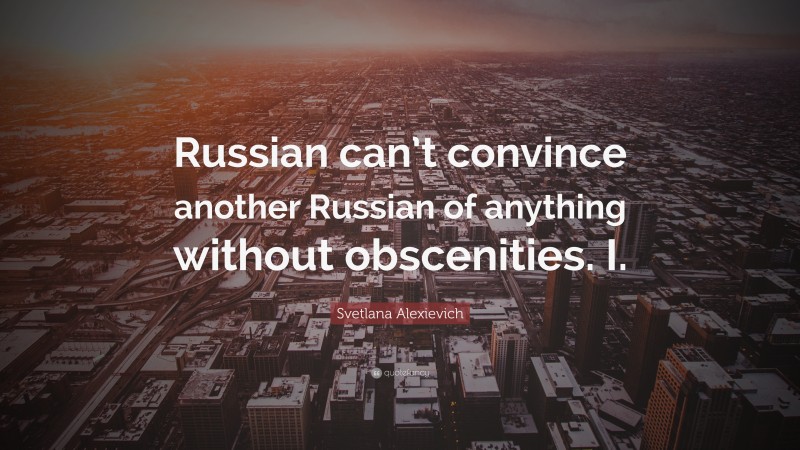 Svetlana Alexievich Quote: “Russian can’t convince another Russian of anything without obscenities. I.”